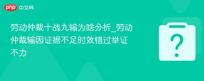 劳动仲裁十战九输为啥分析_劳动仲裁输因证据不足时效错过举证不力