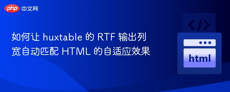 如何让 huxtable 的 RTF 输出列宽自动匹配 HTML 的自适应效果
