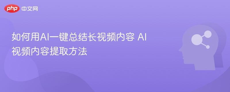 如何用AI一键总结长视频内容 AI视频内容提取方法