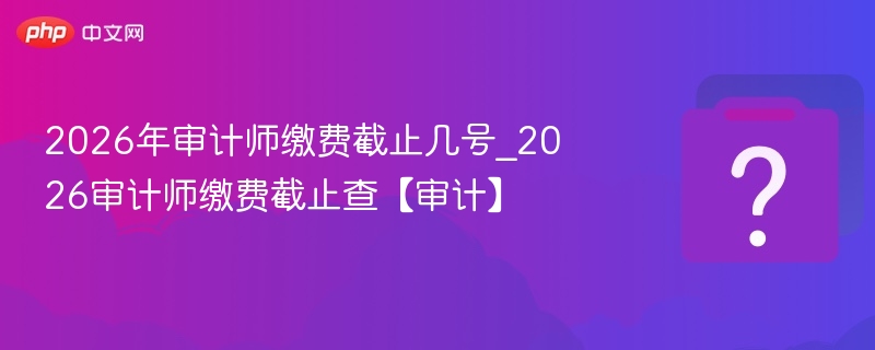 2026年审计师缴费截止几号_2026审计师缴费截止查【审计】
