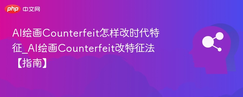 AI绘画Counterfeit怎样改时代特征_AI绘画Counterfeit改特征法【指南】
