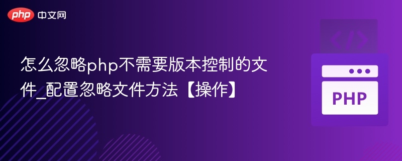 怎么忽略php不需要版本控制的文件_配置忽略文件方法【操作】