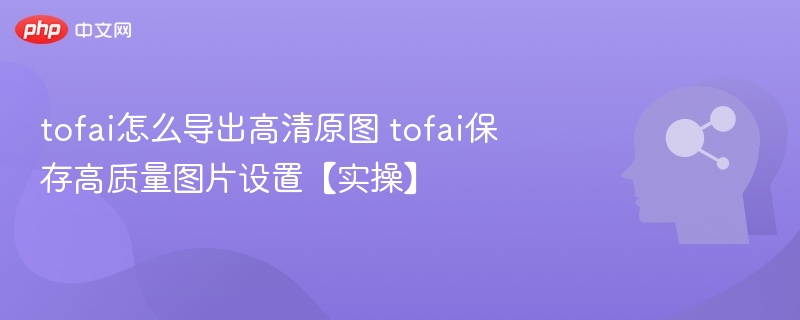tofai怎么导出高清原图 tofai保存高质量图片设置【实操】