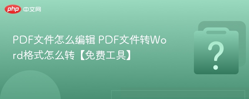 PDF文件怎么编辑 PDF文件转Word格式怎么转【免费工具】