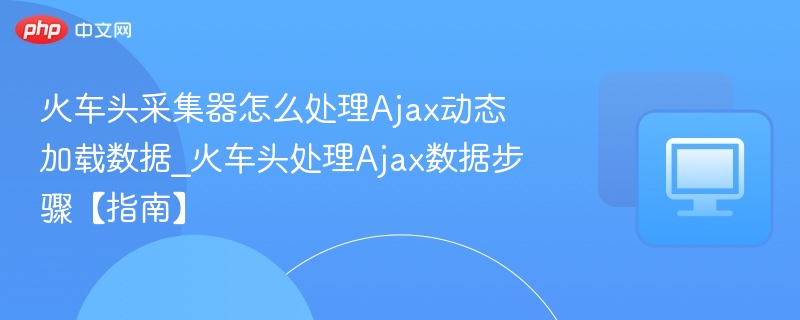 火车头采集器怎么处理Ajax动态加载数据_火车头处理Ajax数据步骤【指南】