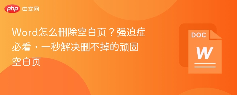 Word怎么删除空白页?强迫症必看,一秒解决删不掉的顽固空白页