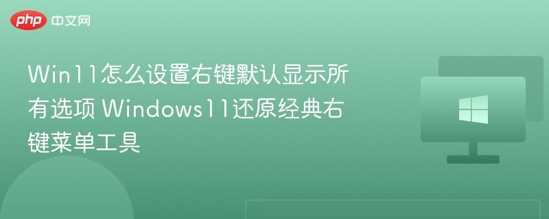 Win11怎么设置右键默认显示所有选项 Windows11还原经典右键菜单工具