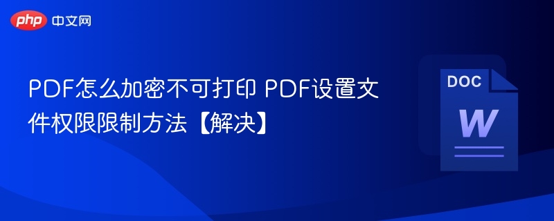 PDF怎么加密不可打印 PDF设置文件权限限制方法【解决】