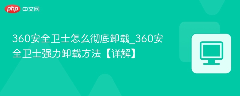 360安全卫士怎么彻底卸载_360安全卫士强力卸载方法【详解】