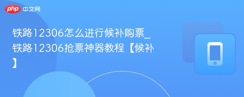 铁路12306怎么进行候补购票_铁路12306抢票神器教程【候补】