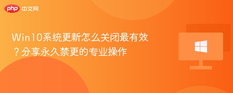 Win10系统更新怎么关闭最有效？分享永久禁更的专业操作