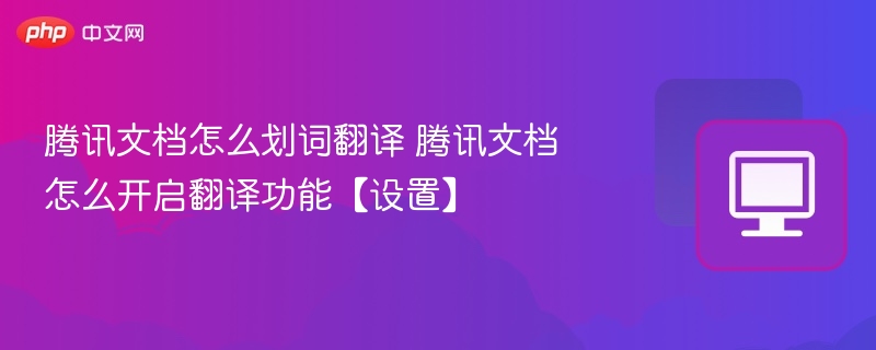 腾讯文档怎么划词翻译 腾讯文档怎么开启翻译功能【设置】