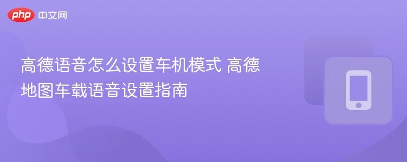 高德语音怎么设置车机模式 高德地图车载语音设置指南