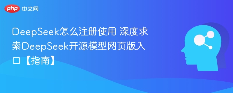 DeepSeek怎么注册使用 深度求索DeepSeek开源模型网页版入口【指南】