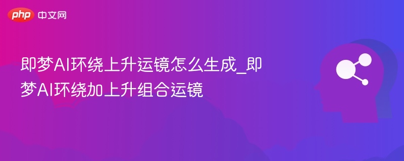 即梦AI环绕上升运镜怎么生成_即梦AI环绕加上升组合运镜