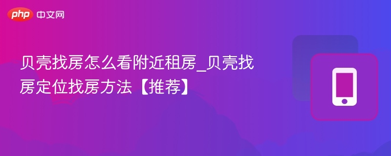 贝壳找房怎么看附近租房_贝壳找房定位找房方法【推荐】