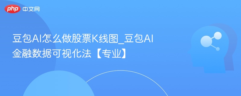 豆包AI怎么做股票K线图_豆包AI金融数据可视化法【专业】