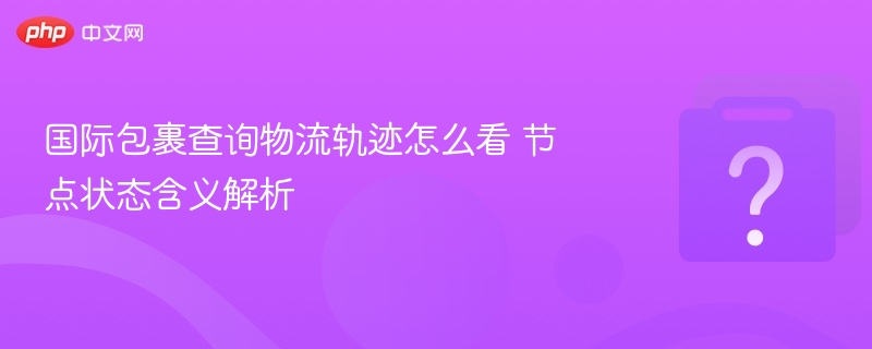 国际包裹查询物流轨迹怎么看 节点状态含义解析
