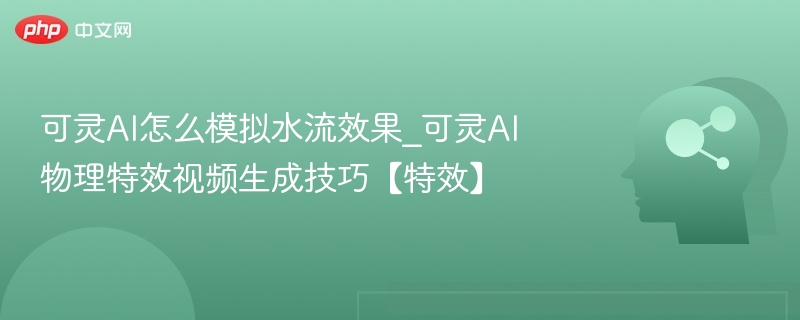 可灵AI怎么模拟水流效果_可灵AI物理特效视频生成技巧【特效】