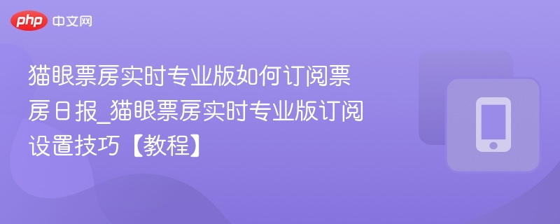 猫眼票房实时专业版如何订阅票房日报_猫眼票房实时专业版订阅设置技巧【教程】