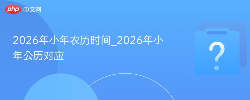 2026年小年农历时间_2026年小年公历对应