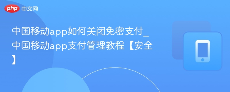 中国移动app如何关闭免密支付_中国移动app支付管理教程【安全】