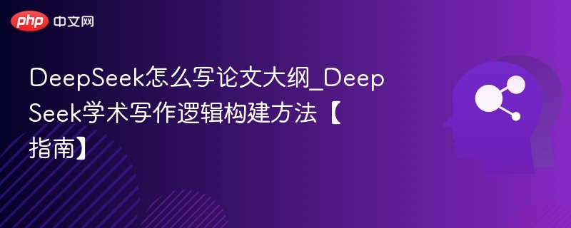 DeepSeek怎么写论文大纲_DeepSeek学术写作逻辑构建方法【指南】