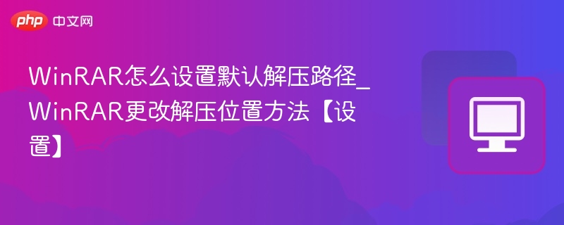 WinRAR怎么设置默认解压路径_WinRAR更改解压位置方法【设置】