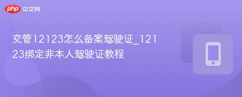 交管12123怎么备案驾驶证_12123绑定非本人驾驶证教程