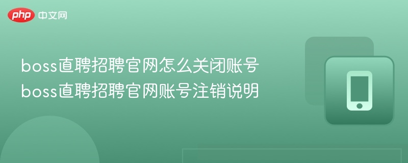 boss直聘招聘官网怎么关闭账号 boss直聘招聘官网账号注销说明