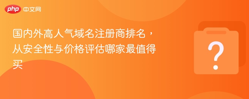 国内外高人气域名注册商排名，从安全性与价格评估哪家最值得买