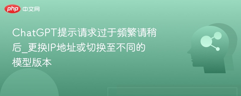 ChatGPT提示请求过于频繁请稍后_更换IP地址或切换至不同的模型版本