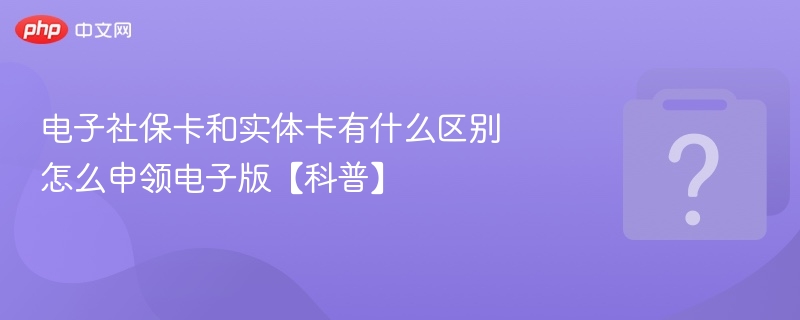 电子社保卡和实体卡有什么区别 怎么申领电子版【科普】