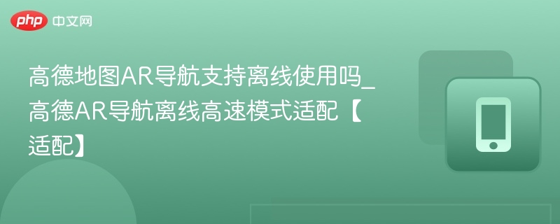 高德地图AR导航支持离线使用吗_高德AR导航离线高速模式适配【适配】