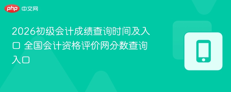 2026初级会计成绩查询时间及入口 全国会计资格评价网分数查询入口