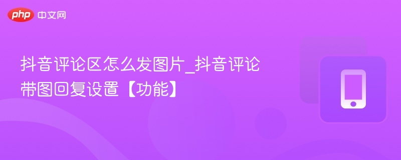 抖音评论区怎么发图片_抖音评论带图回复设置【功能】