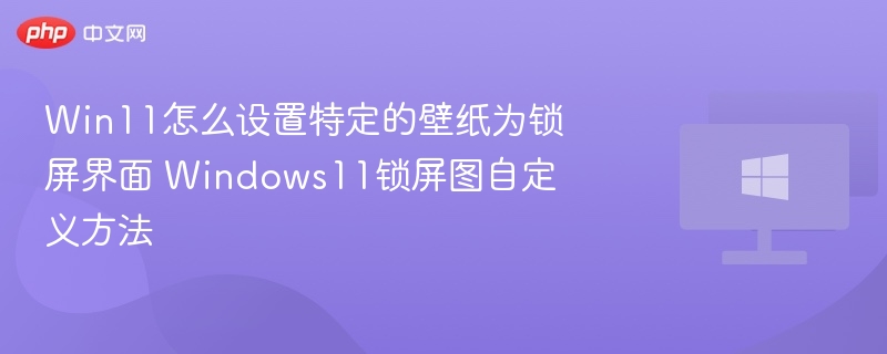 Win11怎么设置特定的壁纸为锁屏界面 Windows11锁屏图自定义方法