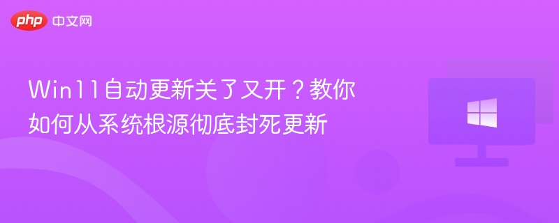 Win11自动更新关了又开？教你如何从系统根源彻底封死更新