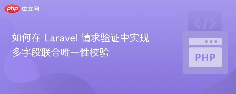 如何在 Laravel 请求验证中实现多字段联合唯一性校验