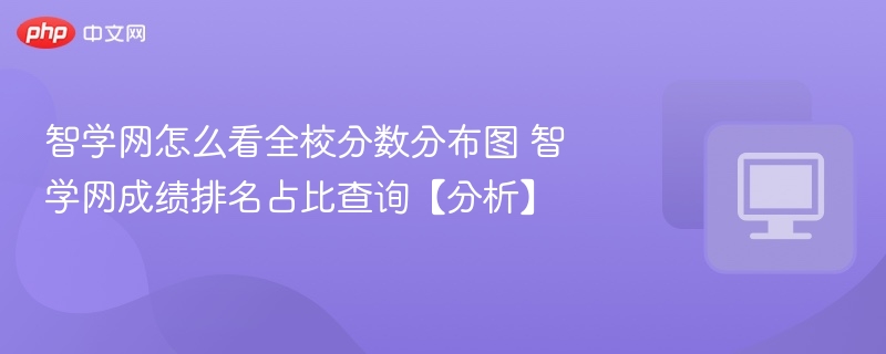 智学网怎么看全校分数分布图 智学网成绩排名占比查询【分析】