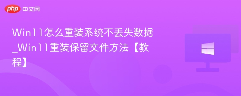 Win11怎么重装系统不丢失数据_Win11重装保留文件方法【教程】