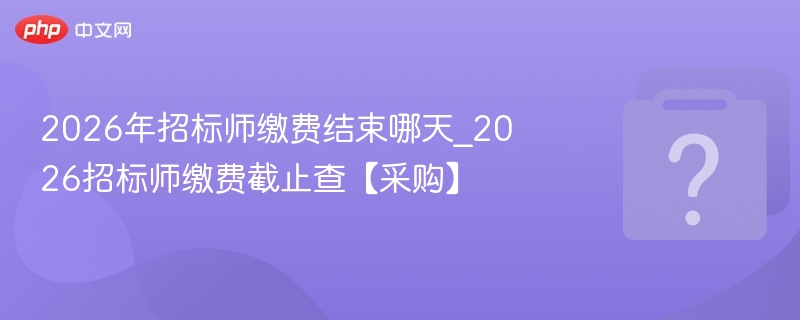 2026年招标师缴费结束哪天_2026招标师缴费截止查【采购】