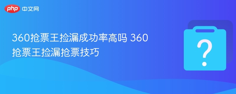360抢票王捡漏成功率高吗 360抢票王捡漏抢票技巧