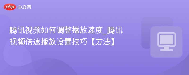 腾讯视频如何调整播放速度_腾讯视频倍速播放设置技巧【方法】