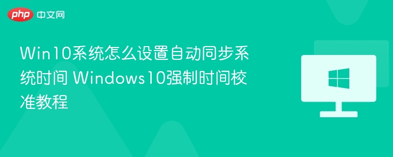 Win10系统怎么设置自动同步系统时间 Windows10强制时间校准教程