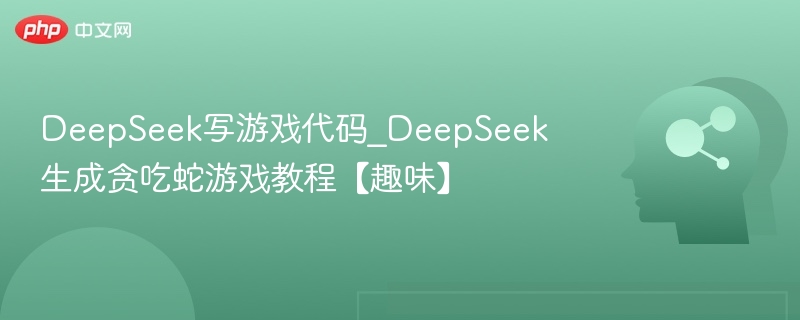 DeepSeek写游戏代码_DeepSeek生成贪吃蛇游戏教程【趣味】
