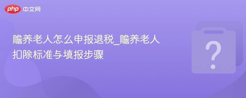 赡养老人怎么申报退税_赡养老人扣除标准与填报步骤