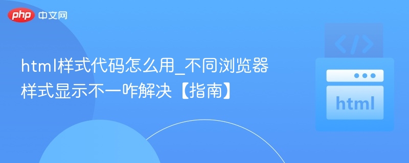 html样式代码怎么用_不同浏览器样式显示不一咋解决【指南】