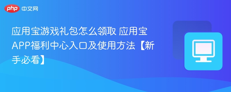 应用宝游戏礼包怎么领取 应用宝APP福利中心入口及使用方法【新手必看】