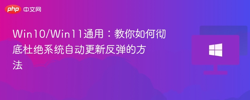 Win10/Win11通用:教你如何彻底杜绝系统自动更新反弹的方法